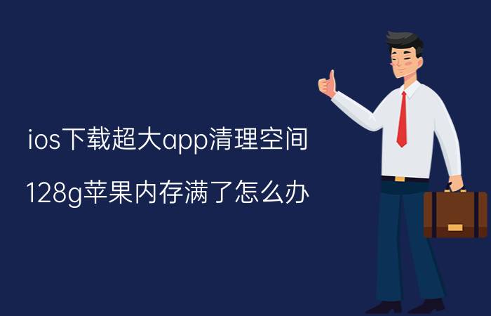 ios下载超大app清理空间 128g苹果内存满了怎么办？